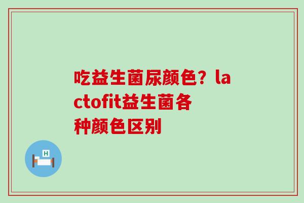 吃益生菌尿颜色？lactofit益生菌各种颜色区别