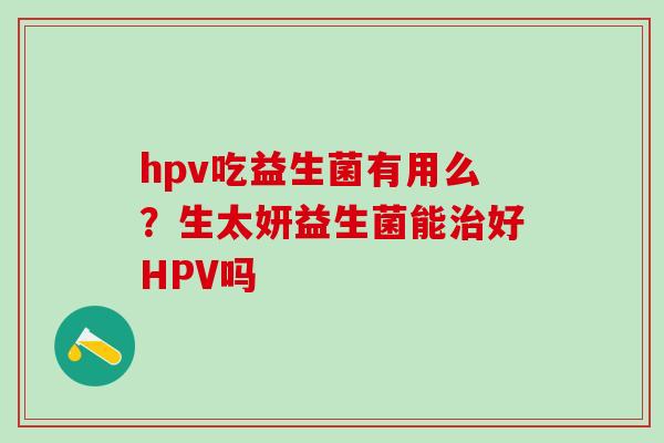 hpv吃益生菌有用么？生太妍益生菌能治好HPV吗
