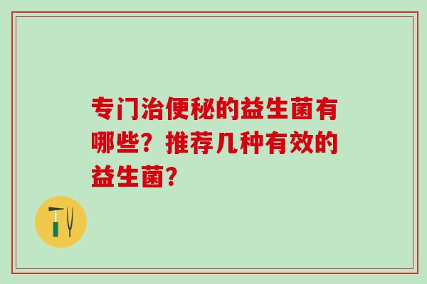 专门的益生菌有哪些?推荐几种有效的益生菌? 专门的益生菌有哪些?推荐几种有效的益生菌?