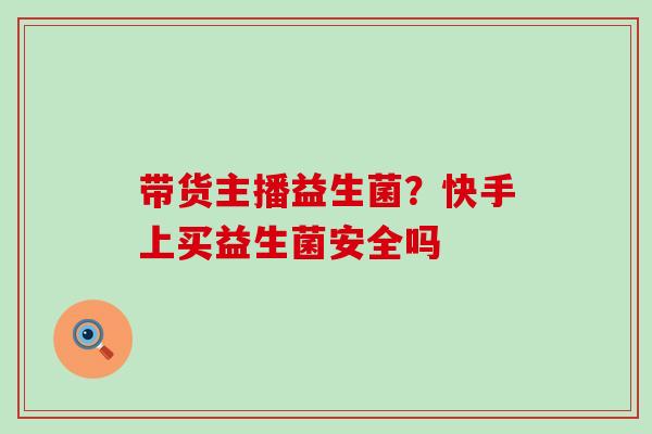 带货主播益生菌？快手上买益生菌安全吗