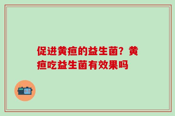 促进黄疸的益生菌？黄疸吃益生菌有效果吗