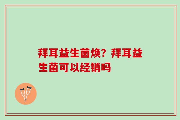 拜耳益生菌焕？拜耳益生菌可以经销吗