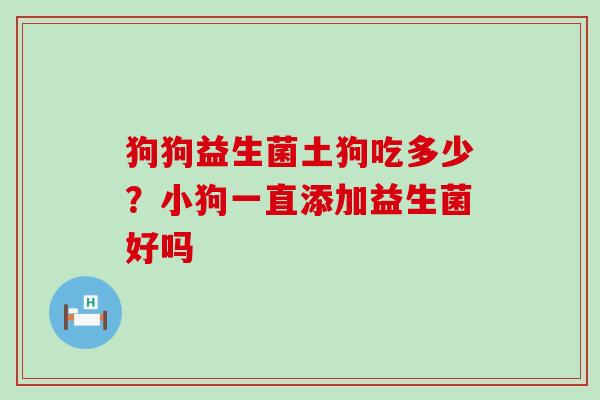 狗狗益生菌土狗吃多少?小狗一直添加益生菌好吗 狗狗益生菌土狗吃多少?小狗一直添加益生菌好吗