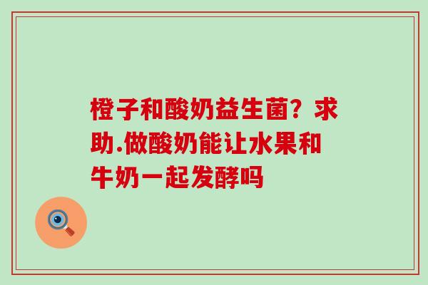 橙子和酸奶益生菌?求助.做酸奶能让水果和牛奶一起发酵吗 橙子和酸奶益生菌?求助.做酸奶能让水果和牛奶一起发酵吗