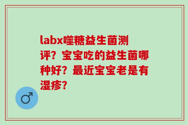 labx噬糖益生菌测评？宝宝吃的益生菌哪种好？最近宝宝老是有湿疹？