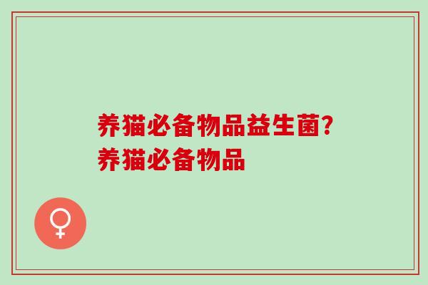 养猫必备物品益生菌?养猫必备物品 养猫必备物品益生菌?养猫必备物品