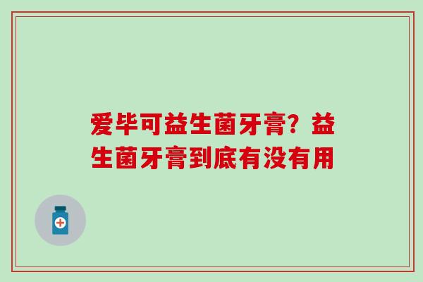爱毕可益生菌牙膏？益生菌牙膏到底有没有用