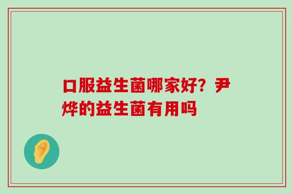 口服益生菌哪家好？尹烨的益生菌有用吗