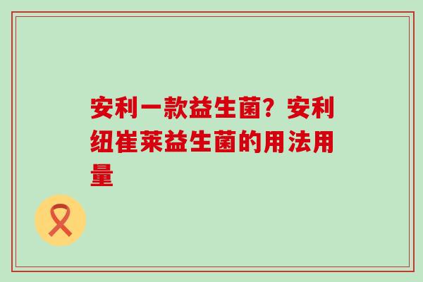 安利一款益生菌？安利纽崔莱益生菌的用法用量