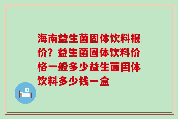 海南益生菌固体饮料报价？益生菌固体饮料价格一般多少益生菌固体饮料多少钱一盒