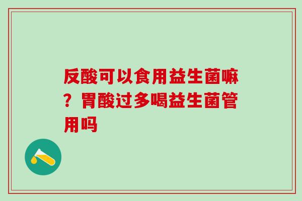 反酸可以食用益生菌嘛?胃酸过多喝益生菌管用吗 反酸可以食用益生菌嘛?胃酸过多喝益生菌管用吗