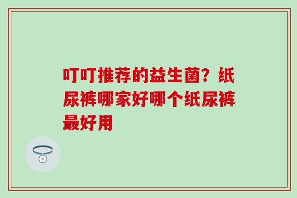 叮叮推荐的益生菌？纸尿裤哪家好哪个纸尿裤好用