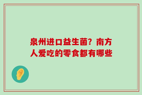 泉州进口益生菌?南方人爱吃的零食都有哪些 泉州进口益生菌?南方人爱吃的零食都有哪些