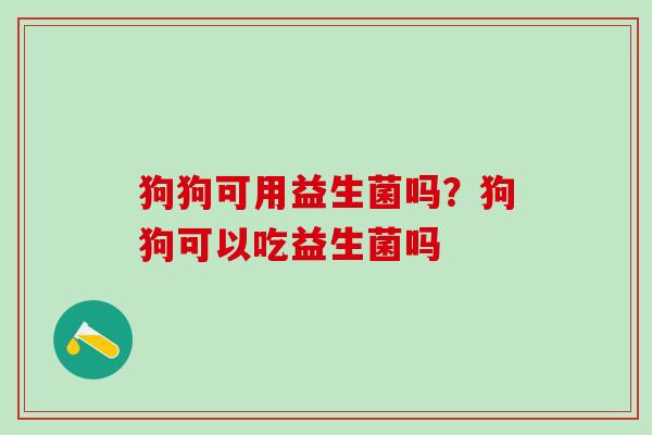 狗狗可用益生菌吗？狗狗可以吃益生菌吗