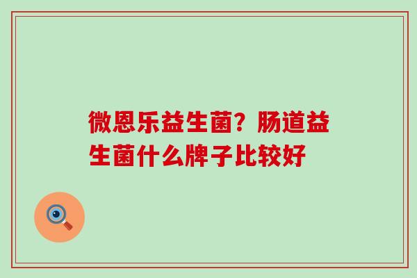 微恩乐益生菌？肠道益生菌什么牌子比较好
