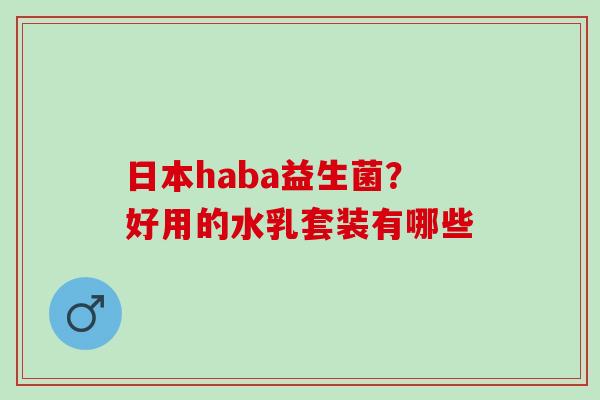 日本haba益生菌？好用的水乳套装有哪些