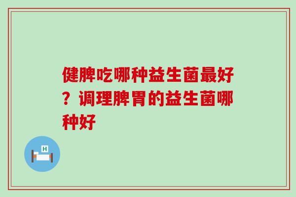 健脾吃哪种益生菌最好？调理脾胃的益生菌哪种好