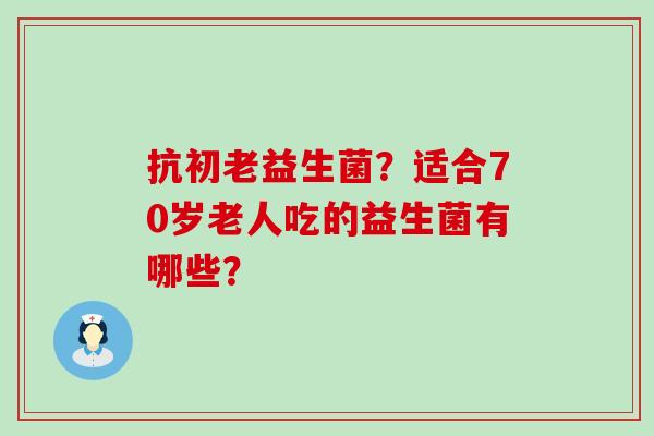 抗初老益生菌？适合70岁老人吃的益生菌有哪些？