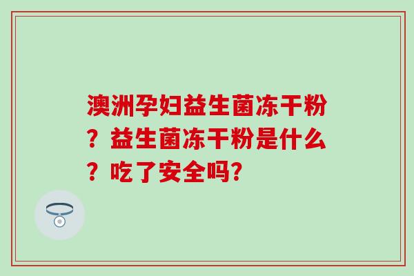 澳洲孕妇益生菌冻干粉？益生菌冻干粉是什么？吃了安全吗？