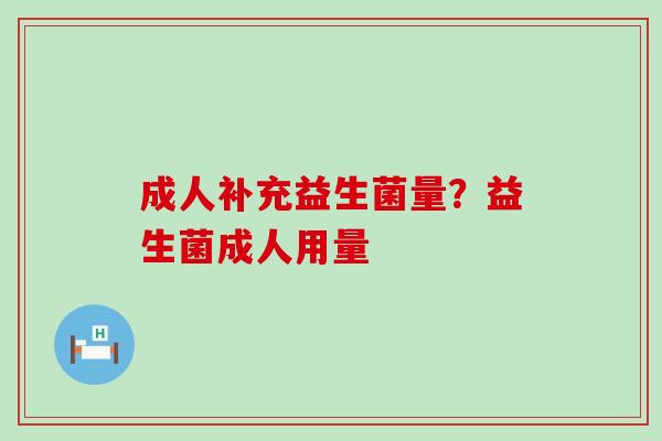 成人补充益生菌量？益生菌成人用量