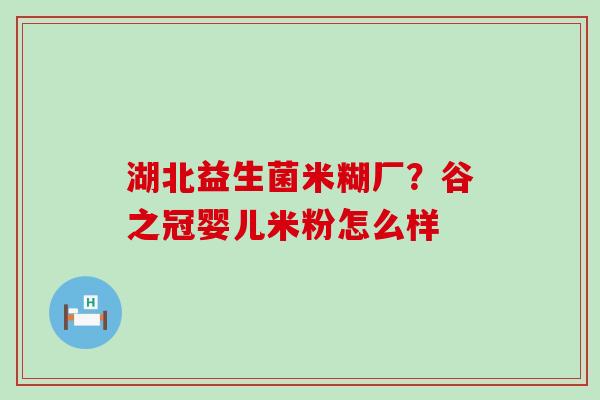 湖北益生菌米糊厂?谷之冠婴儿米粉怎么样 湖北益生菌米糊厂?谷之冠婴儿米粉怎么样