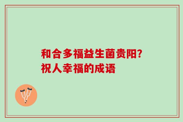和合多福益生菌贵阳？祝人幸福的成语