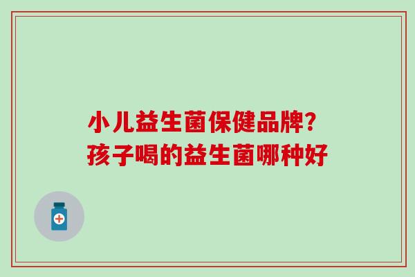 小儿益生菌保健品牌？孩子喝的益生菌哪种好