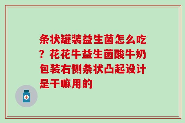 条状罐装益生菌怎么吃？花花牛益生菌酸牛奶包装右侧条状凸起设计是干嘛用的