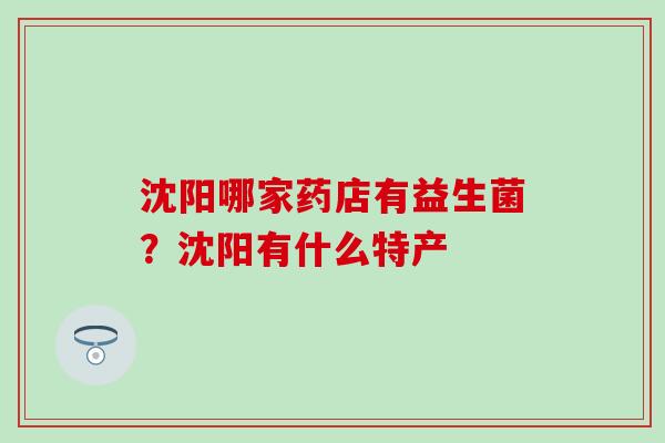 沈阳哪家药店有益生菌？沈阳有什么特产