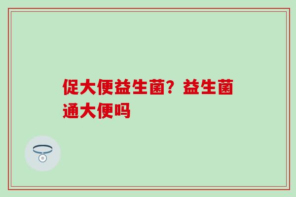 促大便益生菌?益生菌通大便吗 促大便益生菌?益生菌通大便吗