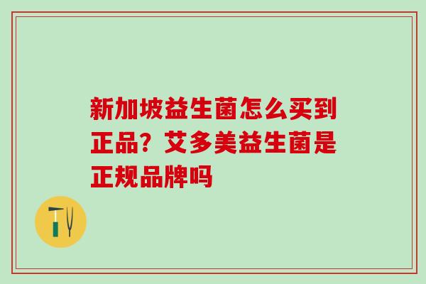 新加坡益生菌怎么买到正品?艾多美益生菌是正规品牌吗 新加坡益生菌怎么买到正品?艾多美益生菌是正规品牌吗