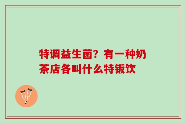 特调益生菌？有一种奶茶店各叫什么特钣饮
