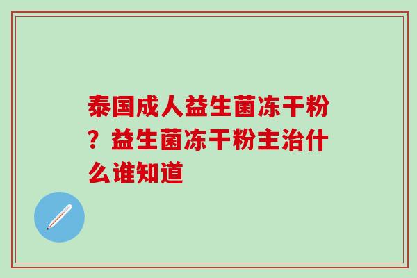 泰国成人益生菌冻干粉？益生菌冻干粉主治什么谁知道