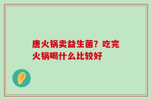 唐火锅卖益生菌？吃完火锅喝什么比较好