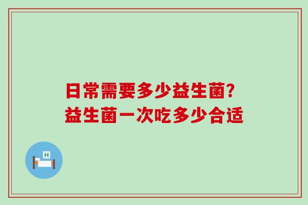 日常需要多少益生菌？益生菌一次吃多少合适