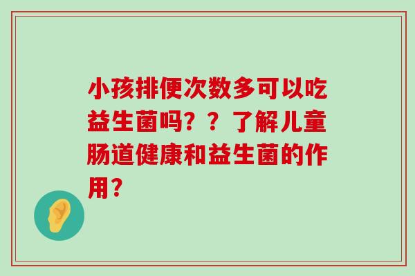 小孩排便次数多可以吃益生菌吗??了解儿童肠道健康和益生菌的作用? 小孩排便次数多可以吃益生菌吗??了解儿童肠道健康和益生菌的作用?
