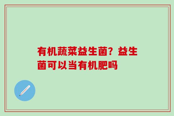 有机蔬菜益生菌？益生菌可以当有机肥吗