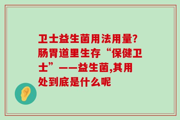卫士益生菌用法用量?肠胃道里生存“保健卫士”——益生菌,其用处到底是什么呢 卫士益生菌用法用量?肠胃道里生存“保健卫士”——益生菌,其用处到底是什么呢