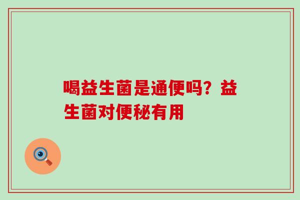 喝益生菌是通便吗？益生菌对便秘有用