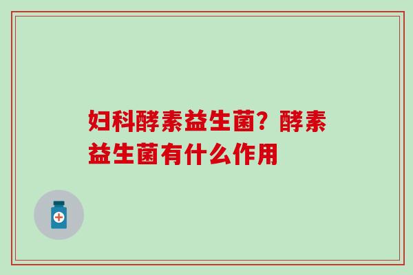 妇科酵素益生菌？酵素益生菌有什么作用