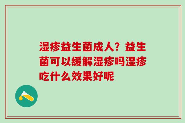 湿疹益生菌成人？益生菌可以缓解湿疹吗湿疹吃什么效果好呢