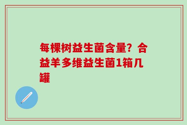 每棵树益生菌含量？合益羊多维益生菌1箱几罐