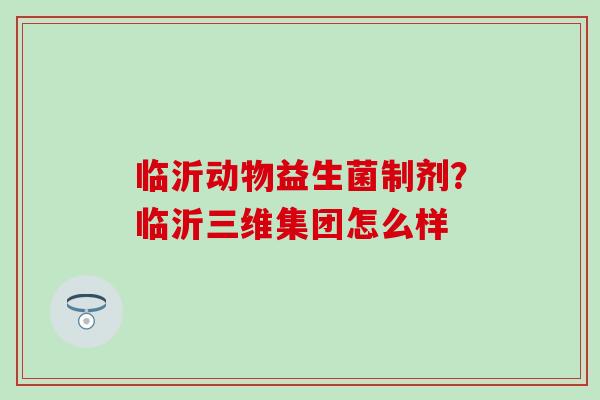 临沂动物益生菌制剂?临沂三维集团怎么样 临沂动物益生菌制剂?临沂三维集团怎么样