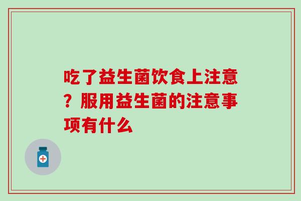 吃了益生菌饮食上注意?服用益生菌的注意事项有什么 吃了益生菌饮食上注意?服用益生菌的注意事项有什么