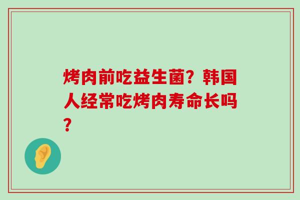 烤肉前吃益生菌？韩国人经常吃烤肉寿命长吗？