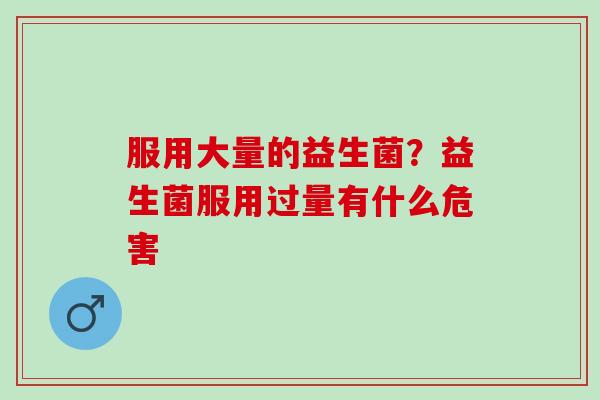 服用大量的益生菌？益生菌服用过量有什么危害