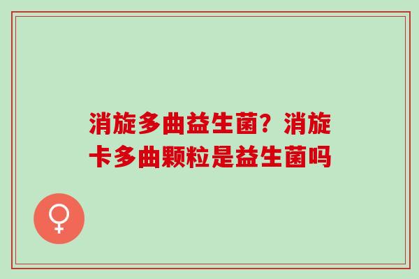 消旋多曲益生菌？消旋卡多曲颗粒是益生菌吗
