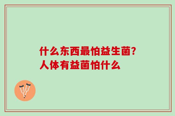 什么东西最怕益生菌？人体有益菌怕什么
