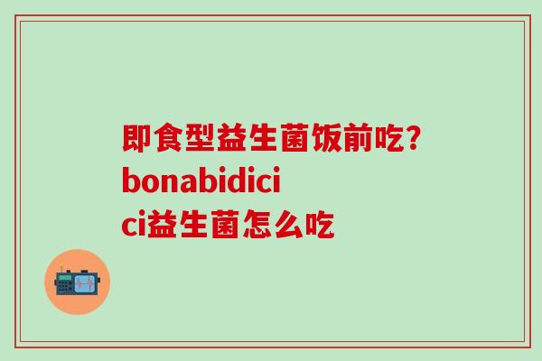 即食型益生菌饭前吃？bonabidicici益生菌怎么吃