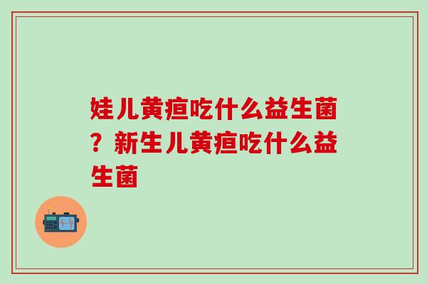 娃儿黄疸吃什么益生菌？新生儿黄疸吃什么益生菌